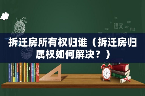 拆遷房所有權(quán)歸誰(shuí)（拆遷房歸屬權(quán)如何解決？）