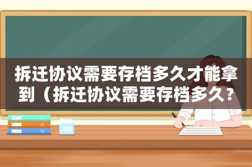拆遷協(xié)議需要存檔多久才能拿到（拆遷協(xié)議需要存檔多久？）