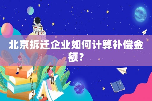 北京拆遷企業(yè)如何計(jì)算補(bǔ)償金額？