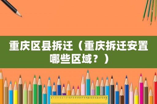 重慶區(qū)縣拆遷（重慶拆遷安置哪些區(qū)域？）