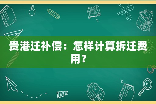 貴港遷補(bǔ)償：怎樣計算拆遷費用？