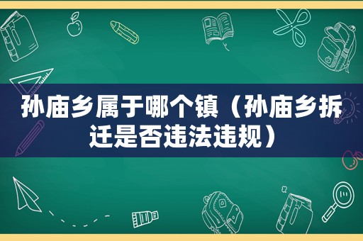 孫廟鄉(xiāng)屬于哪個(gè)鎮(zhèn)（孫廟鄉(xiāng)拆遷是否違法違規(guī)）