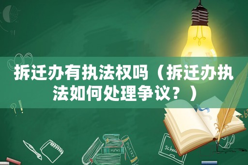 拆遷辦有執(zhí)法權(quán)嗎（拆遷辦執(zhí)法如何處理爭(zhēng)議？）