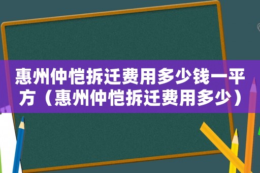 惠州仲愷拆遷費(fèi)用多少錢一平方（惠州仲愷拆遷費(fèi)用多少）