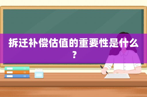 拆遷補(bǔ)償估值的重要性是什么？