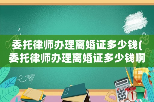 委托律師辦理離婚證多少錢(委托律師辦理離婚證多少錢啊)