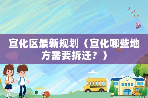 宣化區(qū)最新規(guī)劃（宣化哪些地方需要拆遷？）