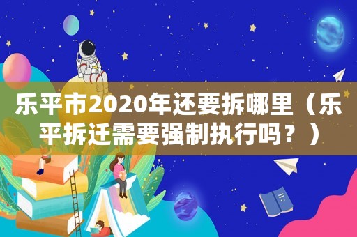 樂(lè)平市2020年還要拆哪里（樂(lè)平拆遷需要強(qiáng)制執(zhí)行嗎？）