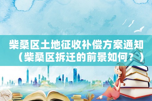 柴桑區(qū)土地征收補(bǔ)償方案通知（柴桑區(qū)拆遷的前景如何？）