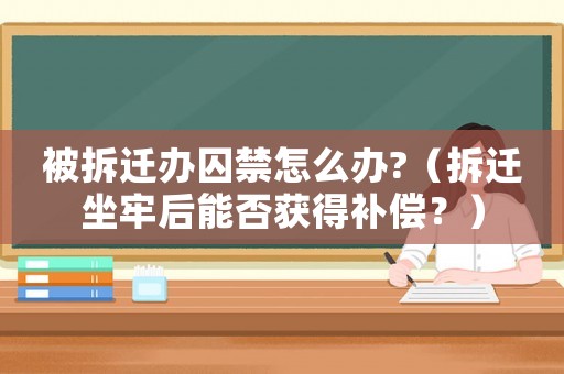 被拆遷辦囚禁怎么辦?（拆遷坐牢后能否獲得補(bǔ)償？）