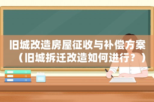 舊城改造房屋征收與補(bǔ)償方案（舊城拆遷改造如何進(jìn)行？）