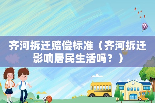 齊河拆遷賠償標(biāo)準(zhǔn)（齊河拆遷影響居民生活嗎？）