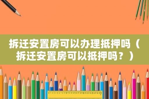 拆遷安置房可以辦理抵押?jiǎn)幔ú疬w安置房可以抵押?jiǎn)幔浚? title=