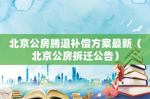 北京公房騰退補償方案最新（北京公房拆遷公告）