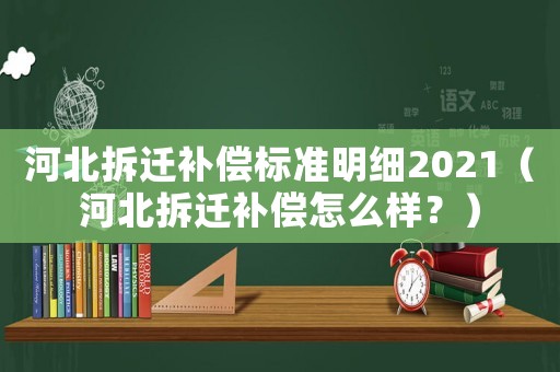 河北拆遷補(bǔ)償標(biāo)準(zhǔn)明細(xì)2021（河北拆遷補(bǔ)償怎么樣？）
