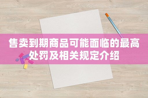 售賣到期商品可能面臨的最高處罰及相關(guān)規(guī)定介紹