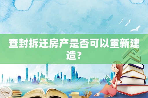 查封拆遷房產(chǎn)是否可以重新建造？