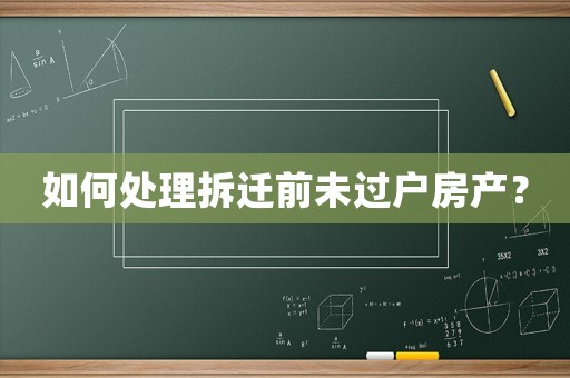 如何處理拆遷前未過戶房產(chǎn)？