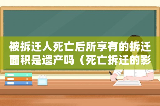被拆遷人死亡后所享有的拆遷面積是遺產(chǎn)嗎（死亡拆遷的影響及應(yīng)對(duì)？）