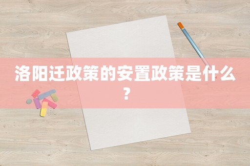 洛陽遷政策的安置政策是什么？