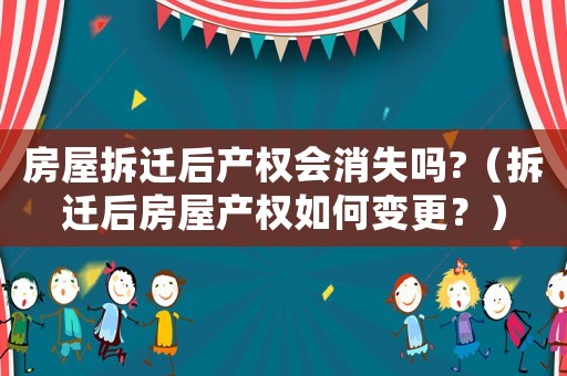 房屋拆遷后產(chǎn)權(quán)會消失嗎?（拆遷后房屋產(chǎn)權(quán)如何變更？）