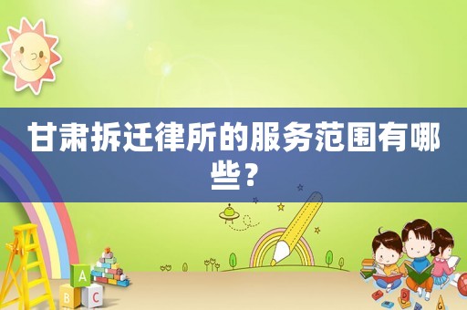 甘肅拆遷律所的服務(wù)范圍有哪些？