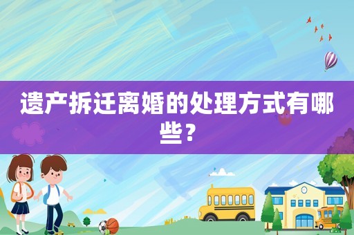 遺產(chǎn)拆遷離婚的處理方式有哪些？