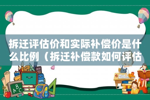 拆遷評估價和實(shí)際補(bǔ)償價是什么比例（拆遷補(bǔ)償款如何評估確定？）