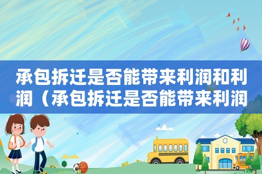 承包拆遷是否能帶來利潤和利潤（承包拆遷是否能帶來利潤？）