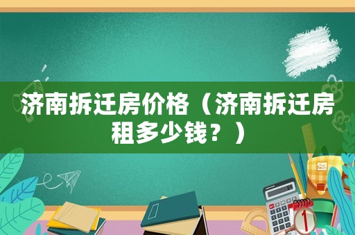 濟(jì)南拆遷房?jī)r(jià)格（濟(jì)南拆遷房租多少錢？）