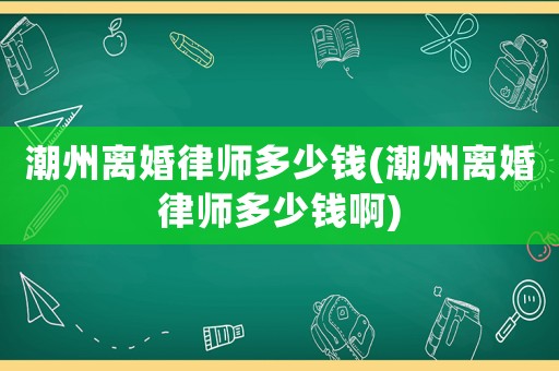 潮州離婚律師多少錢(潮州離婚律師多少錢啊)