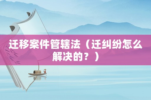 遷移案件管轄法（遷糾紛怎么解決的？）