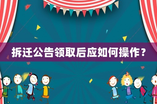 拆遷公告領(lǐng)取后應(yīng)如何操作？