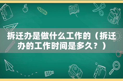 拆遷辦是做什么工作的（拆遷辦的工作時間是多久？）