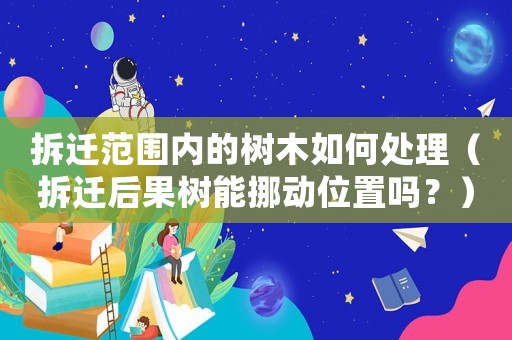 拆遷范圍內(nèi)的樹木如何處理（拆遷后果樹能挪動位置嗎？）