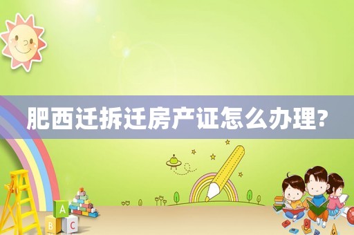 肥西遷拆遷房產(chǎn)證怎么辦理?