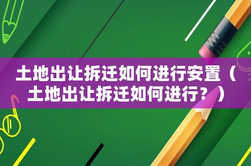 土地出讓拆遷如何進(jìn)行安置（土地出讓拆遷如何進(jìn)行？）