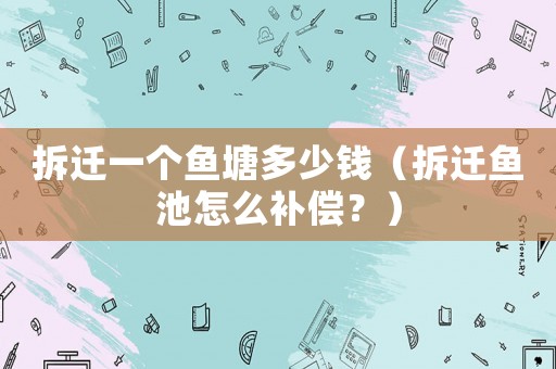 拆遷一個魚塘多少錢（拆遷魚池怎么補償？）