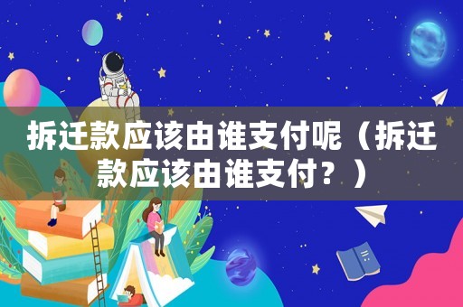 拆遷款應(yīng)該由誰支付呢（拆遷款應(yīng)該由誰支付？）