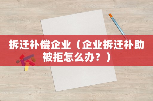 拆遷補(bǔ)償企業(yè)（企業(yè)拆遷補(bǔ)助被拒怎么辦？）