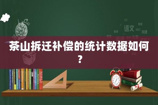 茶山拆遷補(bǔ)償?shù)慕y(tǒng)計(jì)數(shù)據(jù)如何？