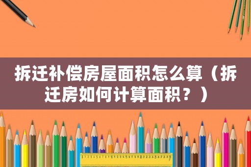 拆遷補(bǔ)償房屋面積怎么算（拆遷房如何計算面積？）