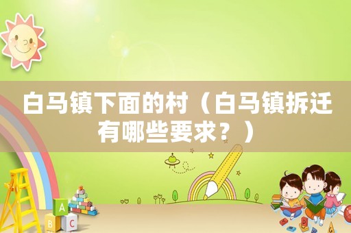 白馬鎮(zhèn)下面的村（白馬鎮(zhèn)拆遷有哪些要求？）