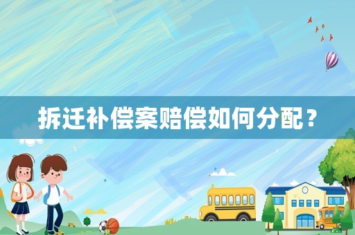 拆遷補(bǔ)償案賠償如何分配？