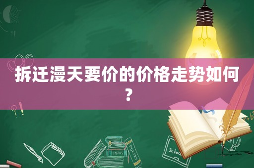 拆遷漫天要價(jià)的價(jià)格走勢(shì)如何？