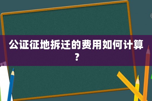 公證征地拆遷的費(fèi)用如何計(jì)算？