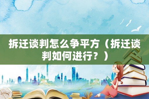拆遷談判怎么爭平方（拆遷談判如何進(jìn)行？）