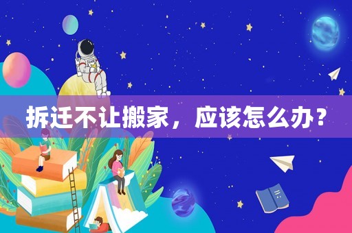拆遷不讓搬家，應該怎么辦？