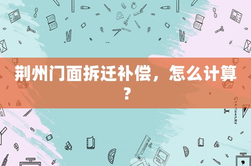 荊州門面拆遷補(bǔ)償，怎么計(jì)算？