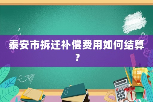 泰安市拆遷補(bǔ)償費(fèi)用如何結(jié)算？